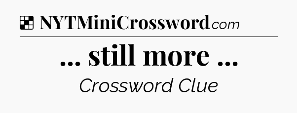 Solution: ... still more  - NYT Crossword