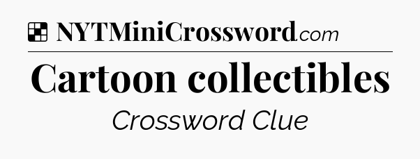Solution: Cartoon collectibles - NYT Crossword