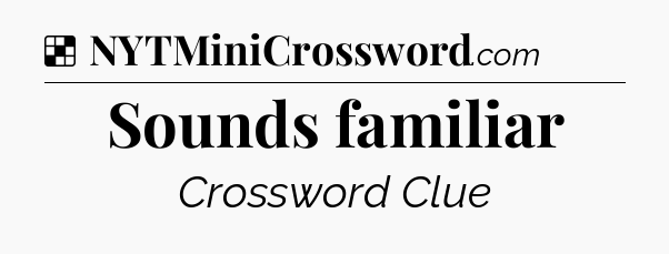 Solution: Sounds familiar - NYT Crossword