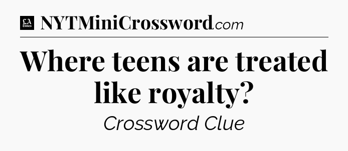 Where teens are treated like royalty - LA Times Crossword