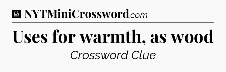 Uses for warmth, as wood - LA Times Crossword