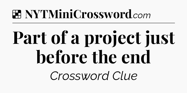Solution: Part of a project just before the end - NYT Crossword