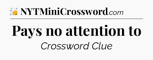 Pays no attention to - 7 Little Words