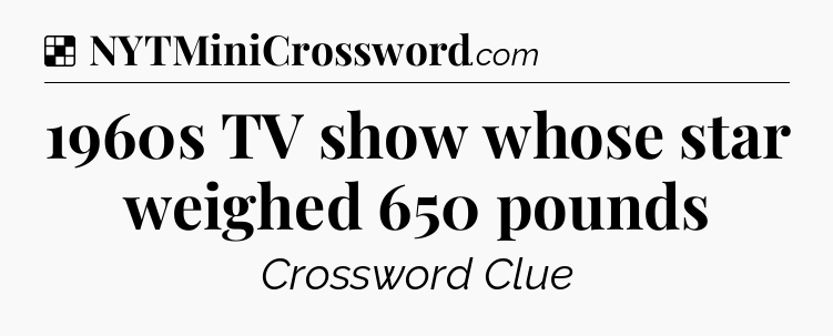 Solution: 1960s TV show whose star weighed 650 pounds - NYT Crossword