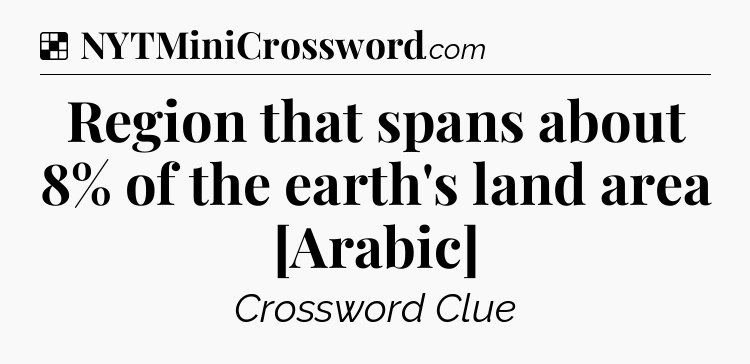 Solution: Region that spans about 8% of the earth's land area [Arabic] - NYT Crossword