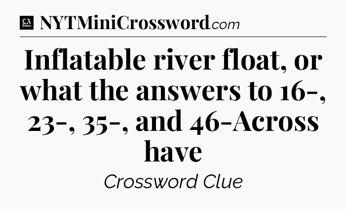 Inflatable river float, or what the answers to 16-, 23-, 35-, and 46-Across have - LA Times Crossword