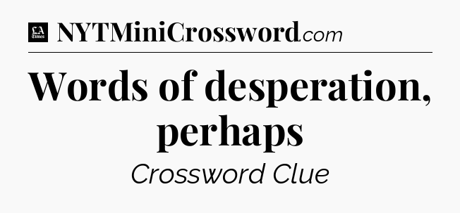 Words of desperation, perhaps - LA Times Crossword