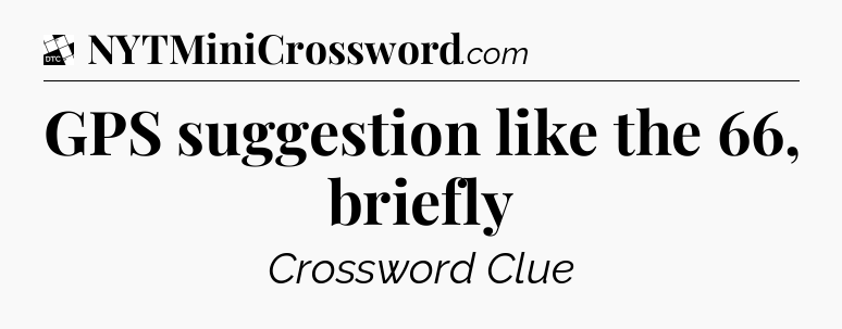 GPS suggestion like the 66, briefly - Daily Themed Classic Crossword