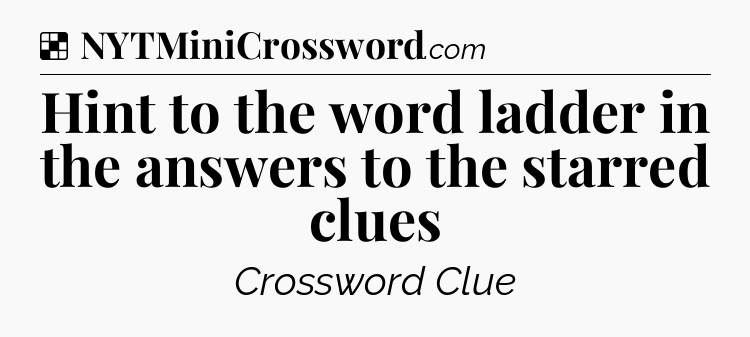 Solution: Hint to the word ladder in the answers to the starred clues - NYT Crossword