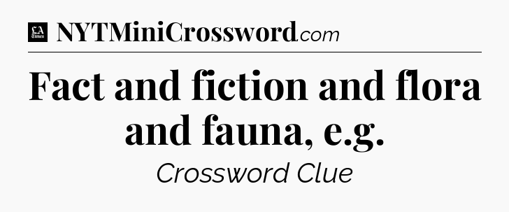 Fact and fiction and flora and fauna, e.g - LA Times Crossword