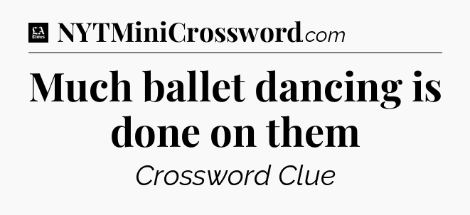 Much ballet dancing is done on them - LA Times Crossword