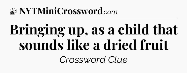 Bringing up, as a child that sounds like a dried fruit - Daily Themed Classic Crossword