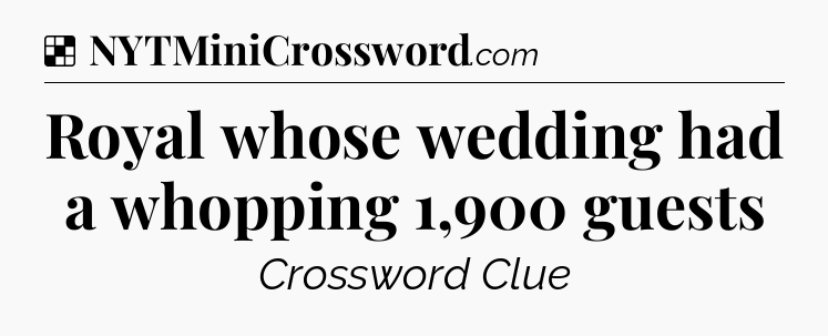 Solution: Royal whose wedding had a whopping 1,900 guests - NYT Crossword
