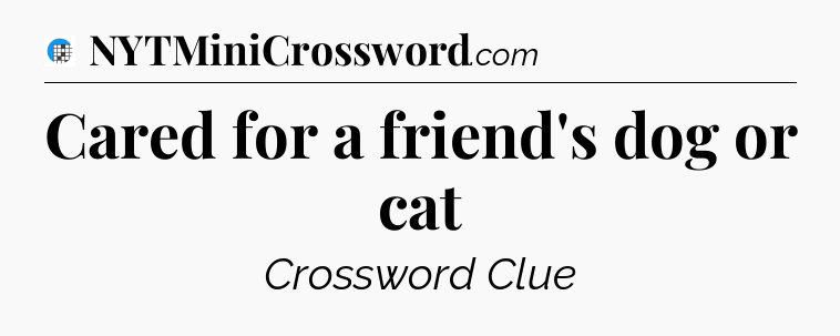 Cared for a friend's dog or cat Crossword Clue