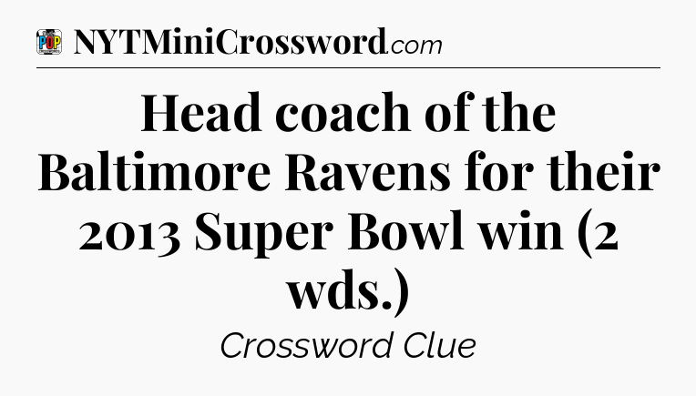 Head coach of the Baltimore Ravens for their 2013 Super Bowl win (2 wds.) Crossword Clue