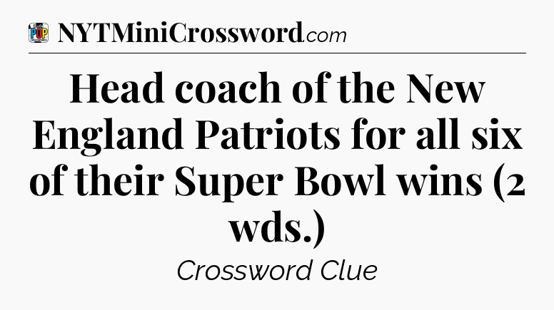 Head coach of the New England Patriots for all six of their Super Bowl wins (2 wds.) Crossword Clue
