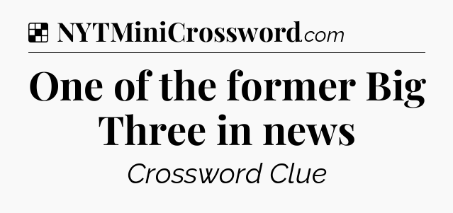 Solution: One of the former Big Three in news - NYT Crossword