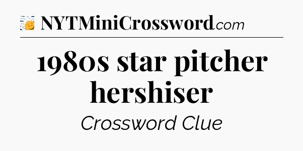 1980s star pitcher hershiser - 7 Little Words