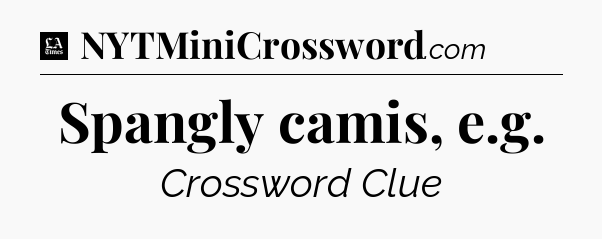 Spangly camis, e.g - LA Times Crossword