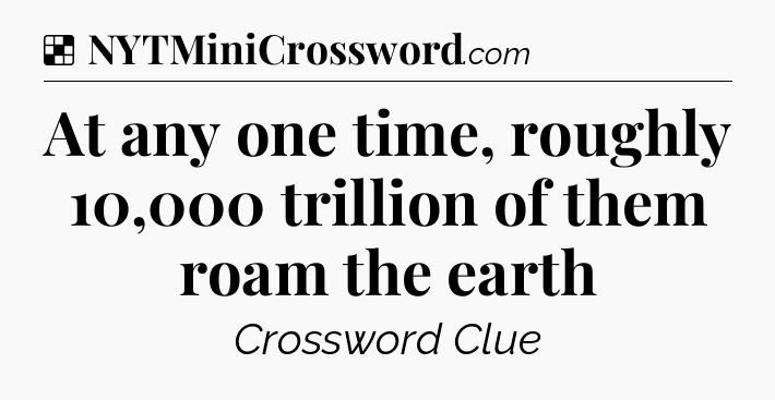 Solution: At any one time, roughly 10,000 trillion of them roam the earth - NYT Crossword