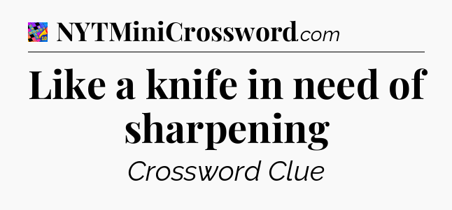 Like a knife in need of sharpening Crossword Clue