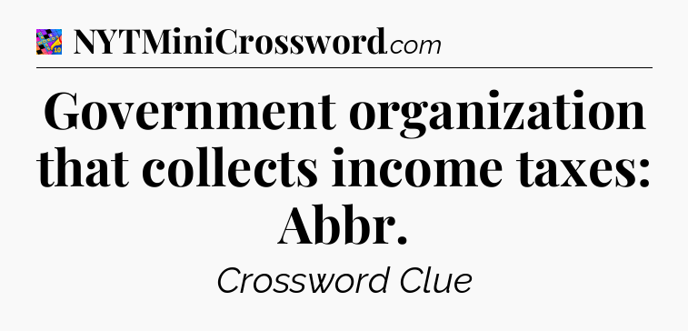 Government organization that collects income taxes: Abbr Crossword Clue