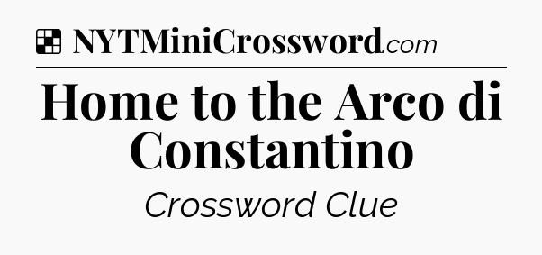 Solution: Home to the Arco di Constantino - NYT Crossword