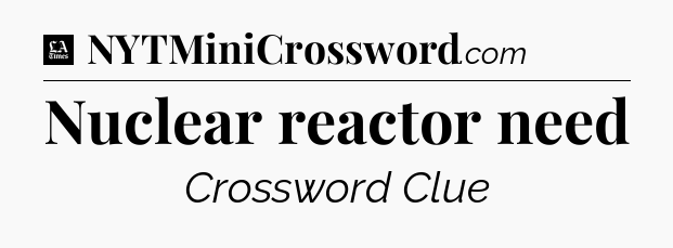 Nuclear reactor need - LA Times Crossword
