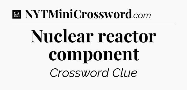 Nuclear reactor component - LA Times Crossword