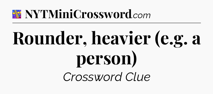 Rounder, heavier (e.g. a person) Codycross