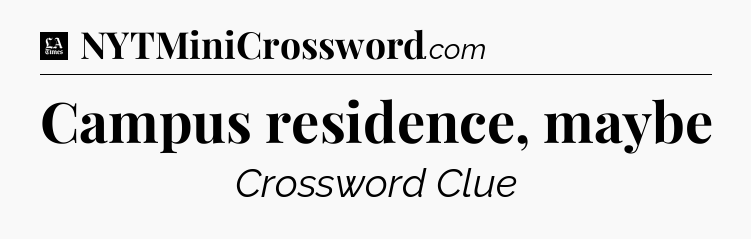 Campus residence, maybe - LA Times Crossword
