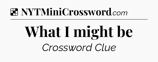 Solution: What I might be - NYT Crossword
