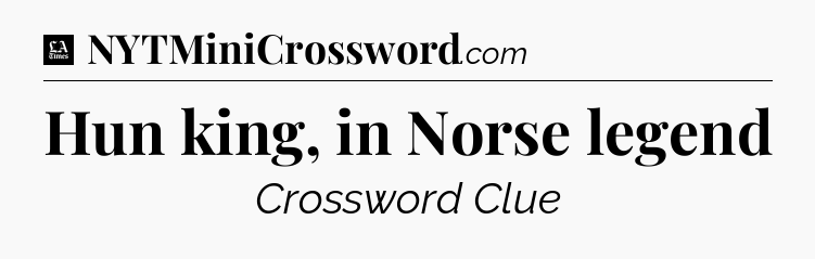 Hun king, in Norse legend - LA Times Crossword