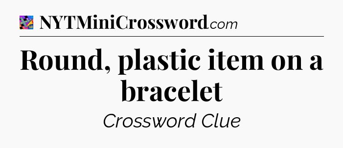 Round, plastic item on a bracelet Crossword Clue