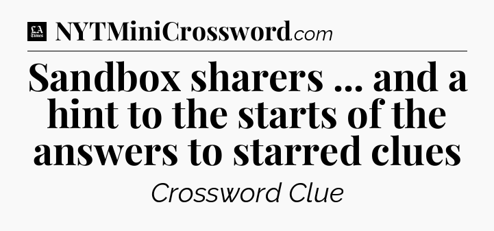 Sandbox sharers ... and a hint to the starts of the answers to starred clues - LA Times Crossword