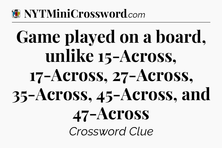 Game played on a board, unlike 15-Across, 17-Across, 27-Across, 35-Across, 45-Across, and 47-Across Crossword Clue