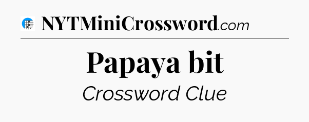 Papaya bit Crossword Clue