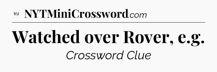 Watched over Rover, e.g - WSJ Crossword