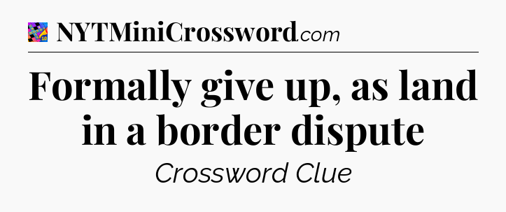 Formally give up, as land in a border dispute Crossword Clue