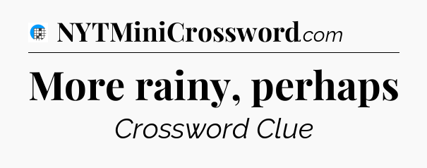 More rainy, perhaps Crossword Clue