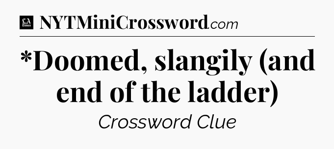 *Doomed, slangily (and end of the ladder) - LA Times Crossword