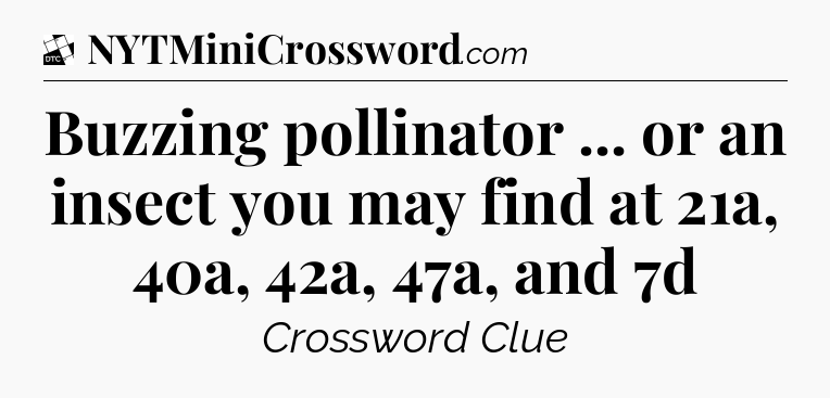 Buzzing pollinator ... or an insect you may find at 21a, 40a, 42a, 47a, and 7d - Daily Themed Classic Crossword