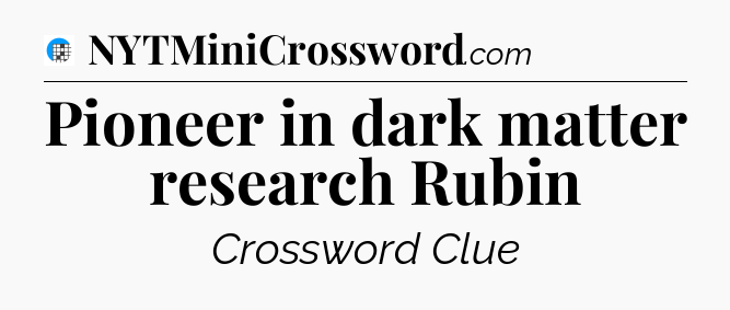 Pioneer in dark matter research Rubin Crossword Clue