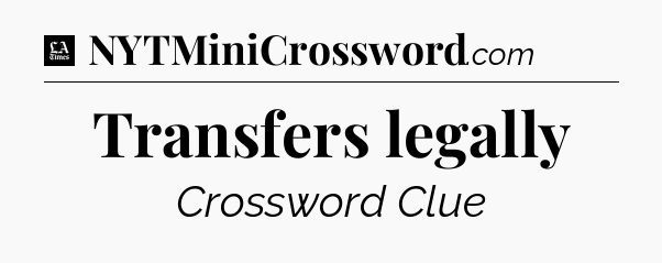 Transfers legally - LA Times Crossword