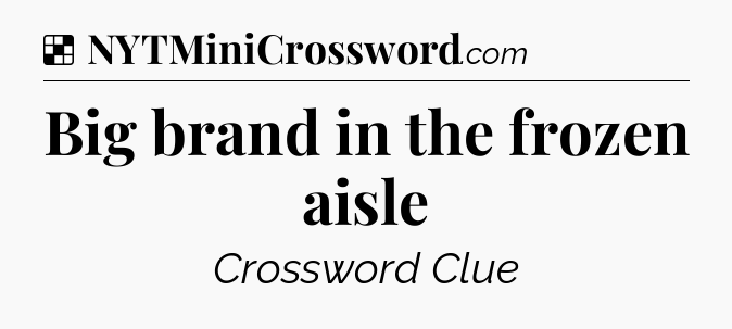 Solution: Big brand in the frozen aisle - NYT Crossword