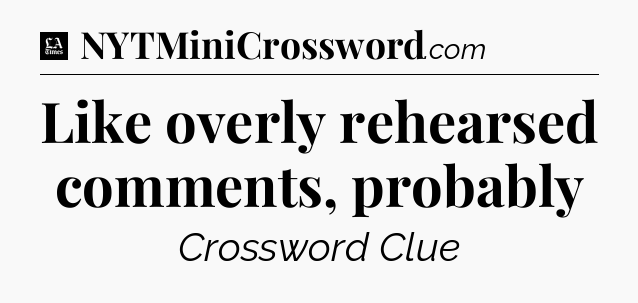Like overly rehearsed comments, probably - LA Times Crossword