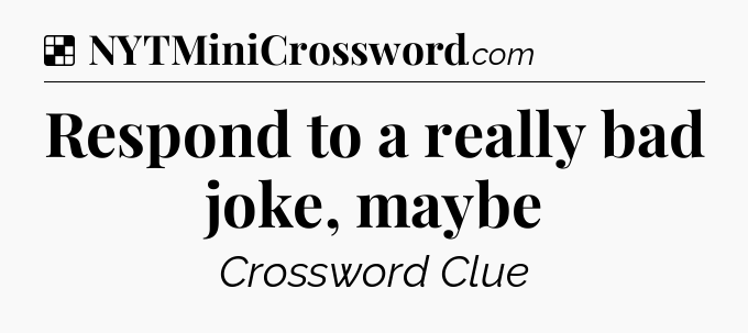 Solution: Respond to a really bad joke, maybe - NYT Crossword