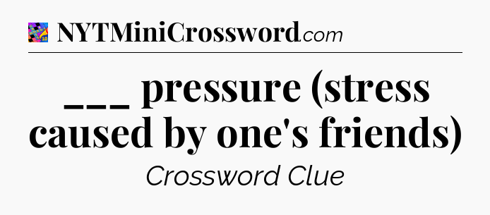 ___ pressure (stress caused by one's friends) Crossword Clue