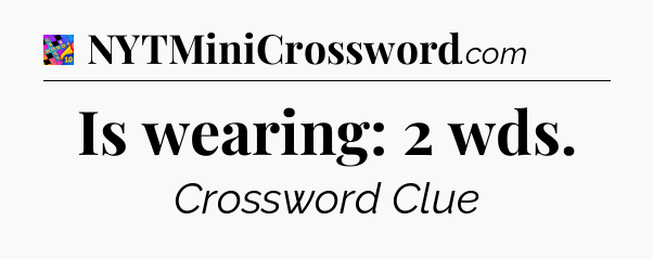 Is wearing: 2 wds Crossword Clue