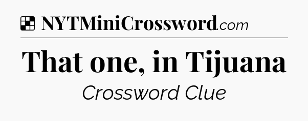 Solution: That one, in Tijuana - NYT Crossword